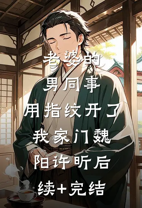 老婆的男同事，用指纹开了我家门魏阳许昕后续+完结