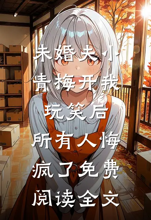 未婚夫小青梅开我玩笑后，所有人悔疯了免费阅读全文