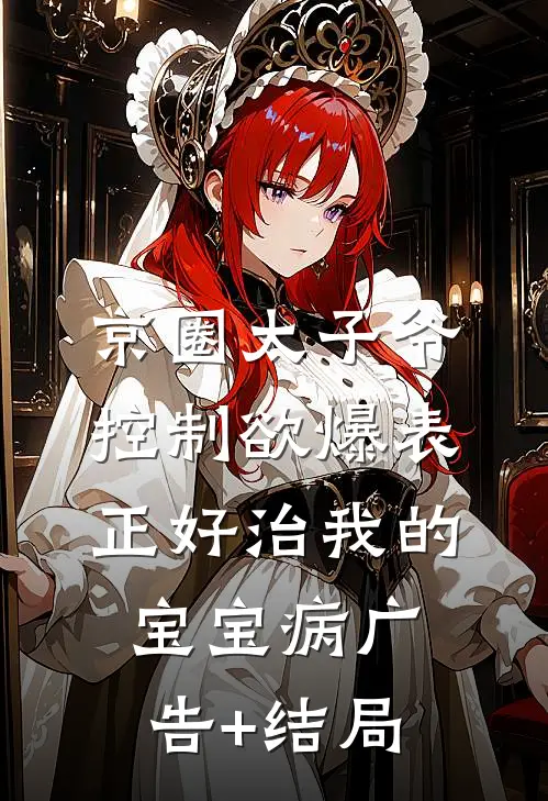 京圈太子爷控制欲爆表，正好治我的宝宝病广告+结局