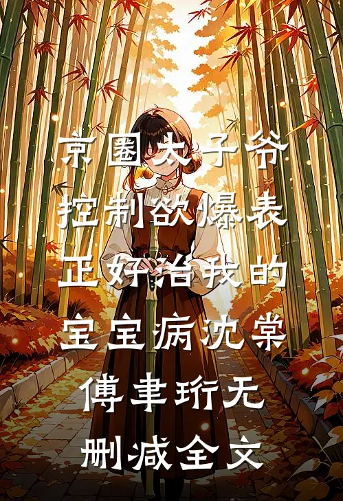 京圈太子爷控制欲爆表，正好治我的宝宝病沈棠傅聿珩无删减全文