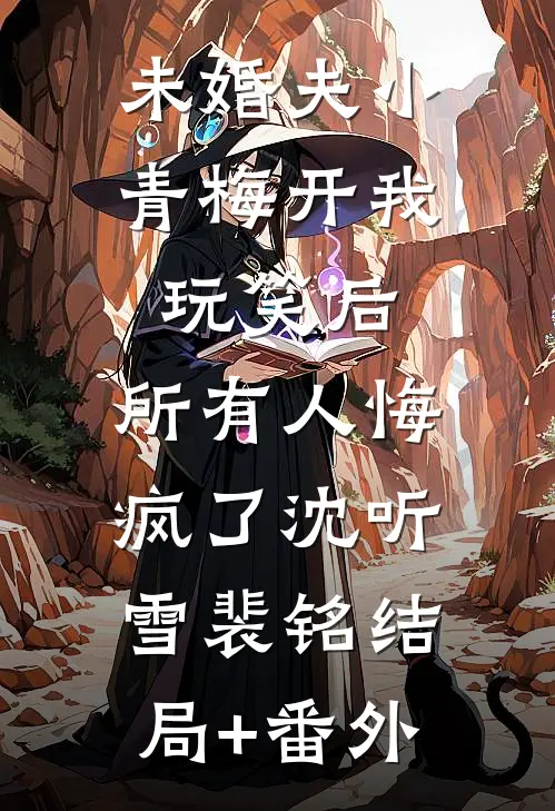 未婚夫小青梅开我玩笑后，所有人悔疯了沈听雪裴铭结局+番外