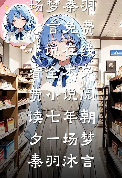 七年朝夕一场梦(秦羽沐言)免费小说在线看_全本免费小说阅读七年朝夕一场梦秦羽沐言