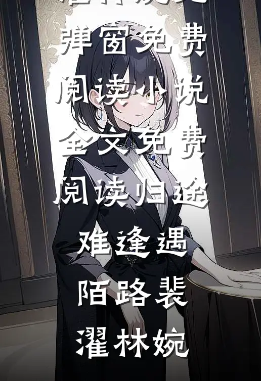 归途难逢遇陌路裴濯林婉无弹窗免费阅读_小说全文免费阅读归途难逢遇陌路(裴濯林婉)