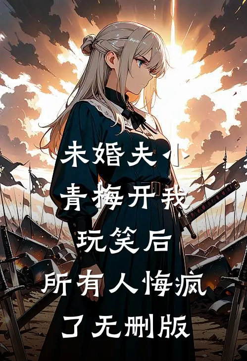 未婚夫小青梅开我玩笑后，所有人悔疯了无删版