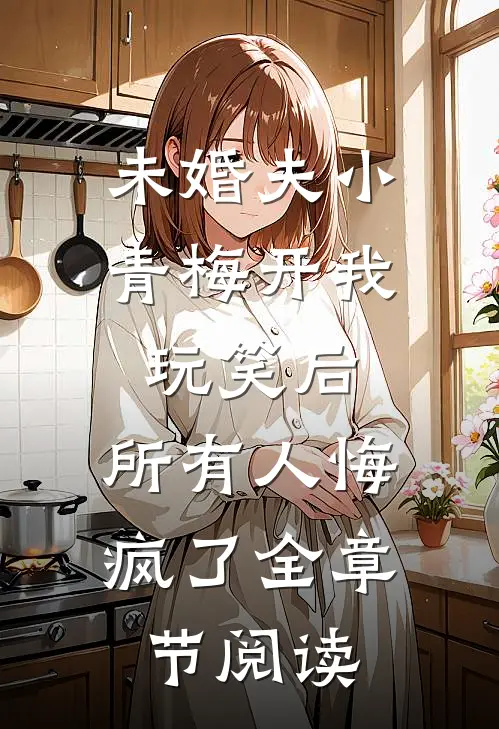 未婚夫小青梅开我玩笑后，所有人悔疯了全章节阅读