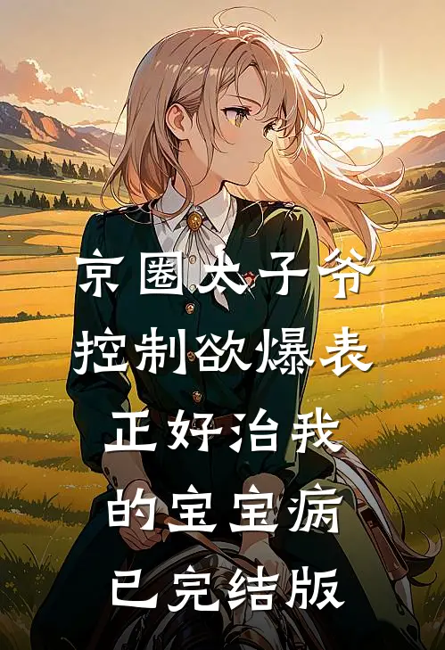京圈太子爷控制欲爆表，正好治我的宝宝病已完结版