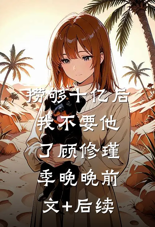 捞够十亿后，我不要他了顾修瑾季晚晚前文+后续