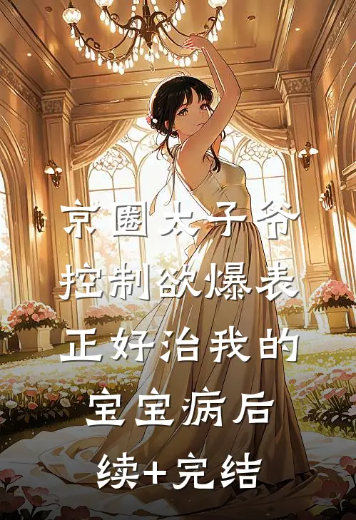 京圈太子爷控制欲爆表，正好治我的宝宝病后续+完结