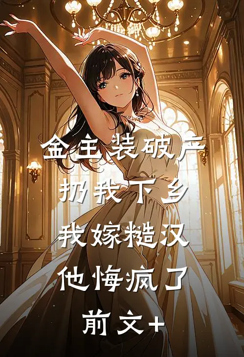 金主装破产扔我下乡，我嫁糙汉他悔疯了前文+