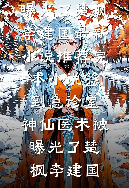 签到急诊室，神仙医术被曝光了楚枫李建国最新小说_推荐完本小说签到急诊室，神仙医术被曝光了(楚枫李建国)