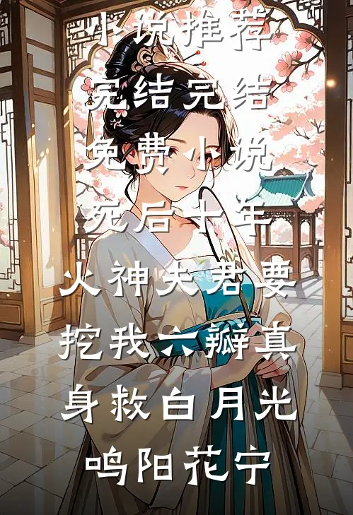 死后十年，火神夫君要挖我六瓣真身救白月光鸣阳花宁好看的小说推荐完结_完结免费小说死后十年，火神夫君要挖我六瓣真身救白月光鸣阳花宁