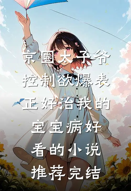 京圈太子爷控制欲爆表，正好治我的宝宝病好看的小说推荐完结