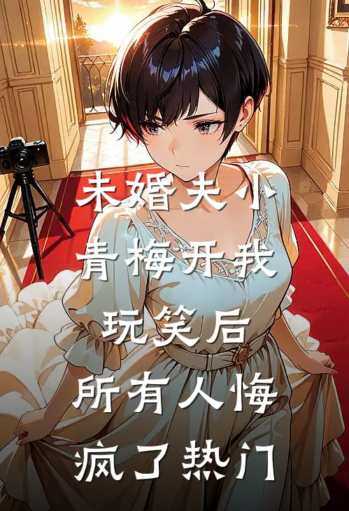 未婚夫小青梅开我玩笑后，所有人悔疯了热门