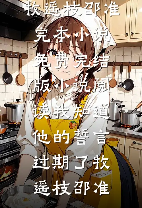 我知道他的誓言过期了(牧遥枝邵准)完本小说免费_完结版小说阅读我知道他的誓言过期了牧遥枝邵准
