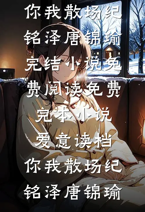 爱意读档，你我散场(纪铭泽唐锦瑜)完结小说免费阅读_免费完本小说爱意读档，你我散场纪铭泽唐锦瑜