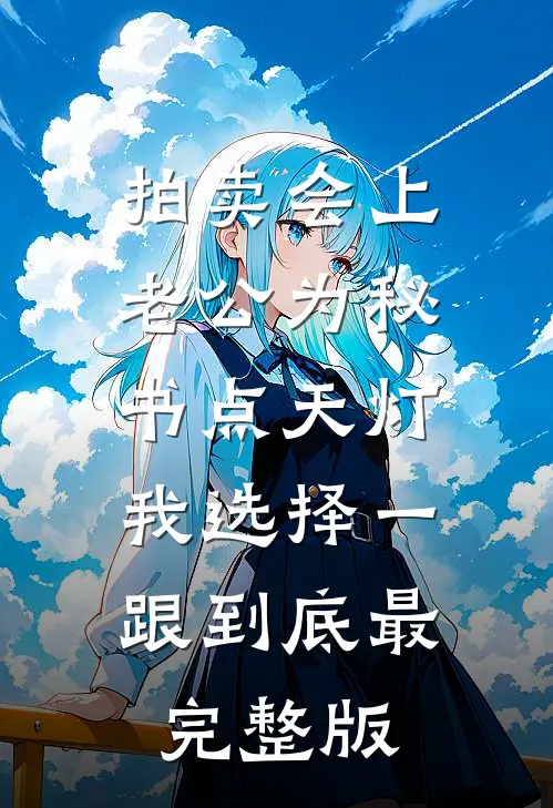 拍卖会上老公为秘书点天灯，我选择一跟到底最完整版