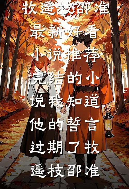 我知道他的誓言过期了牧遥枝邵准最新好看小说推荐_完结的小说我知道他的誓言过期了牧遥枝邵准