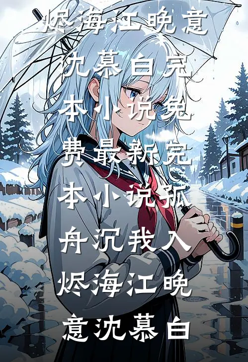 孤舟沉我入烬海江晚意沈慕白完本小说免费_最新完本小说孤舟沉我入烬海(江晚意沈慕白)