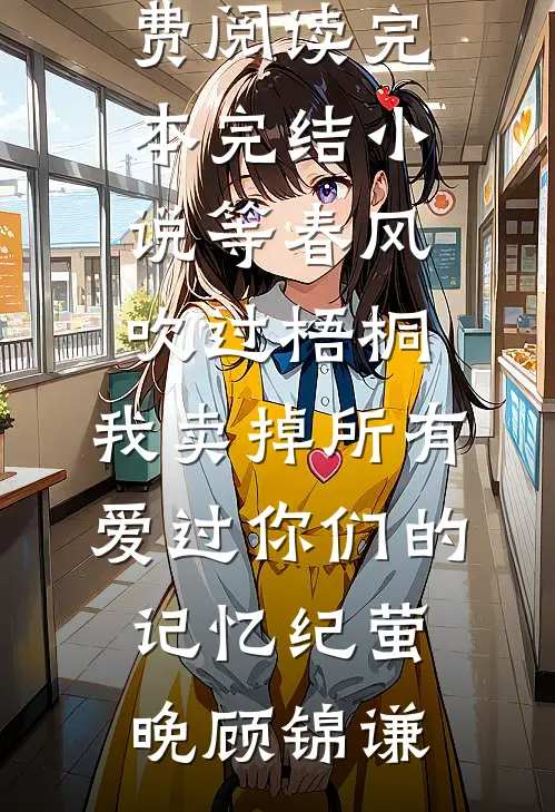 等春风吹过梧桐，我卖掉所有爱过你们的记忆(纪萤晚顾锦谦)免费小说免费阅读_完本完结小说等春风吹过梧桐，我卖掉所有爱过你们的记忆纪萤晚顾锦谦