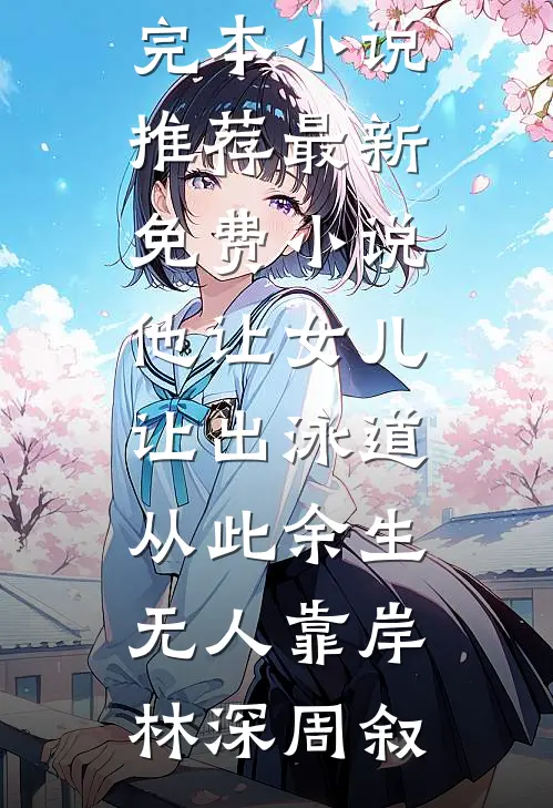 他让女儿让出泳道，从此余生无人靠岸林深周叙最新完本小说推荐_最新免费小说他让女儿让出泳道，从此余生无人靠岸林深周叙
