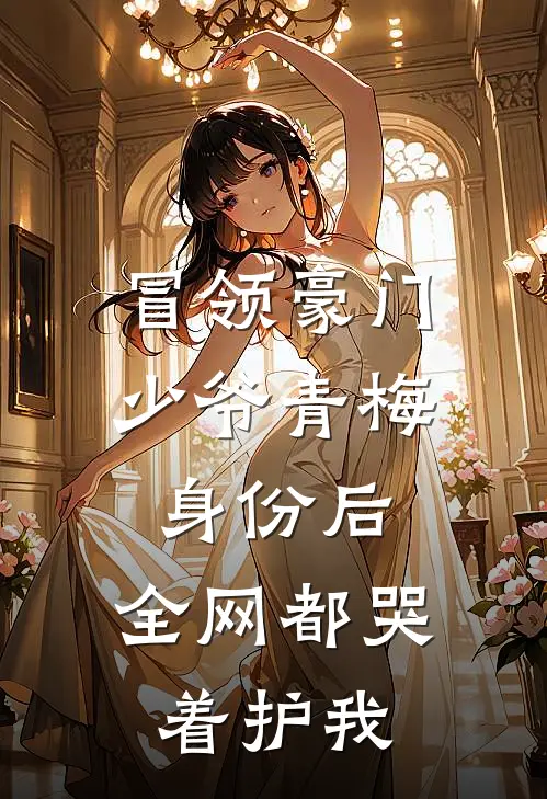冒领豪门少爷青梅身份后,全网都哭着护我 百度