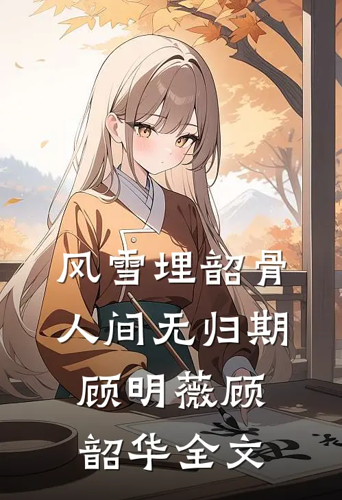 风雪埋韶骨，人间无归期顾明薇顾韶华全文