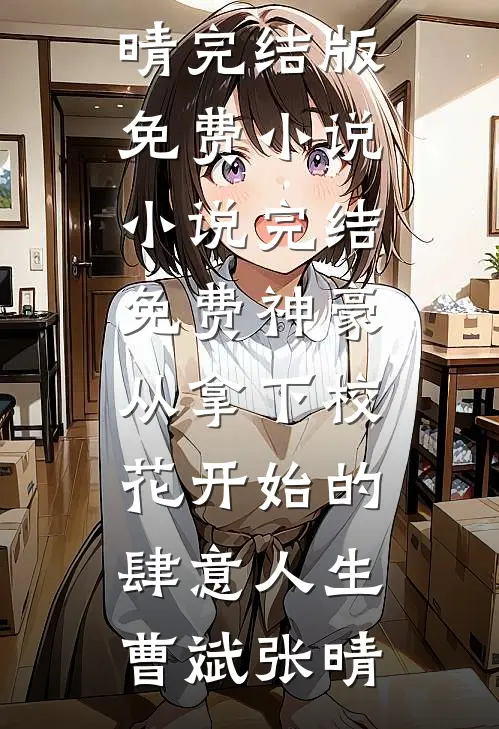 神豪：从拿下校花开始的肆意人生(曹斌张晴)完结版免费小说_小说完结免费神豪：从拿下校花开始的肆意人生曹斌张晴