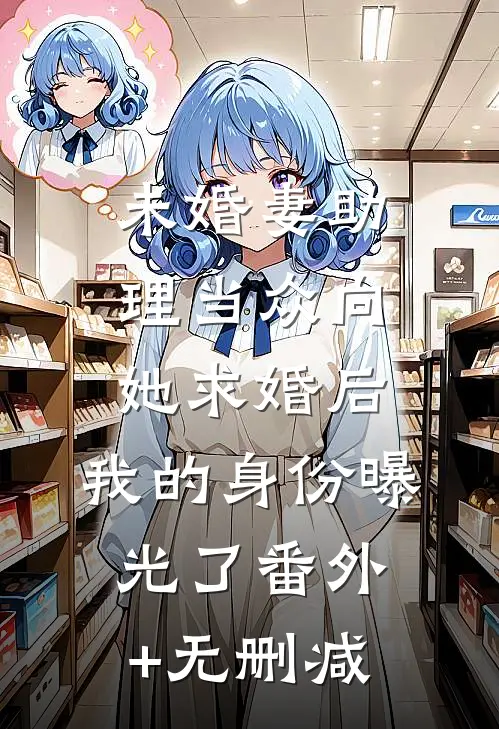 未婚妻助理当众向她求婚后，我的身份曝光了番外+无删减
