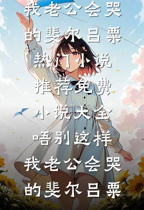 唔别这样，我老公会哭的(斐尔吕粟)热门小说推荐_免费小说大全唔别这样，我老公会哭的(斐尔吕粟)
