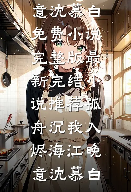孤舟沉我入烬海江晚意沈慕白免费小说完整版_最新完结小说推荐孤舟沉我入烬海(江晚意沈慕白)