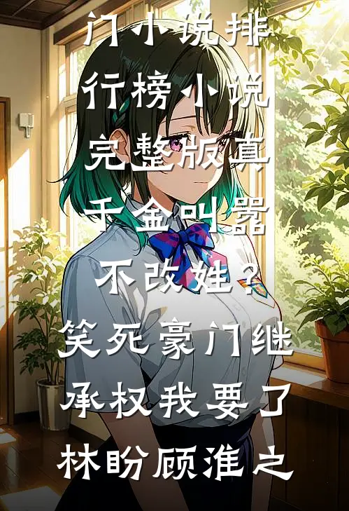 真千金叫嚣不改姓？笑死，豪门继承权我要了林盼顾淮之热门小说排行榜_小说完整版真千金叫嚣不改姓？笑死，豪门继承权我要了林盼顾淮之