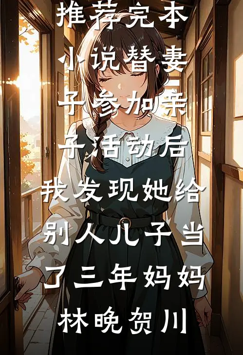 替妻子参加亲子活动后，我发现她给别人儿子当了三年妈妈(林晚贺川)完结小说_推荐完本小说替妻子参加亲子活动后，我发现她给别人儿子当了三年妈妈林晚贺川