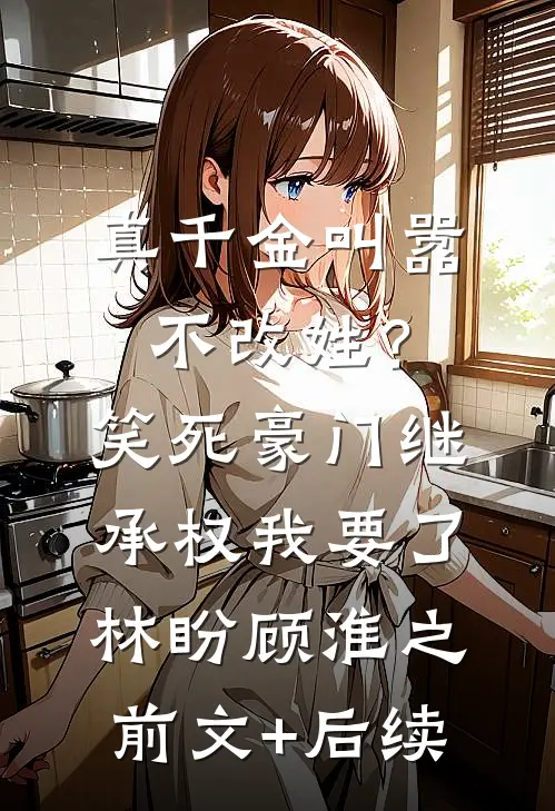 真千金叫嚣不改姓？笑死，豪门继承权我要了林盼顾淮之前文+后续