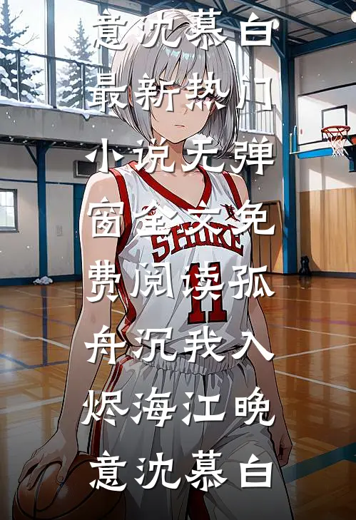 孤舟沉我入烬海江晚意沈慕白最新热门小说_无弹窗全文免费阅读孤舟沉我入烬海江晚意沈慕白