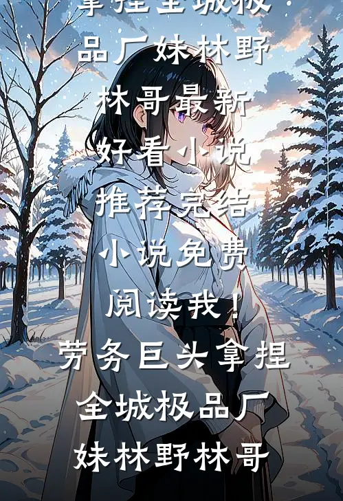 我！劳务巨头，拿捏全城极品厂妹林野林哥最新好看小说推荐_完结小说免费阅读我！劳务巨头，拿捏全城极品厂妹(林野林哥)