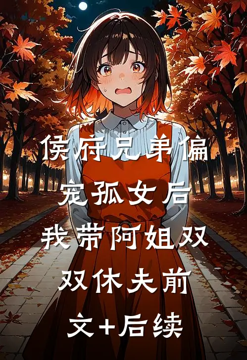 侯府兄弟偏宠孤女后，我带阿姐双双休夫前文+后续