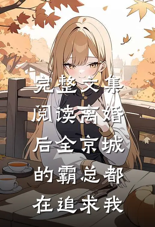 完整文集阅读离婚后全京城的霸总都在追求我