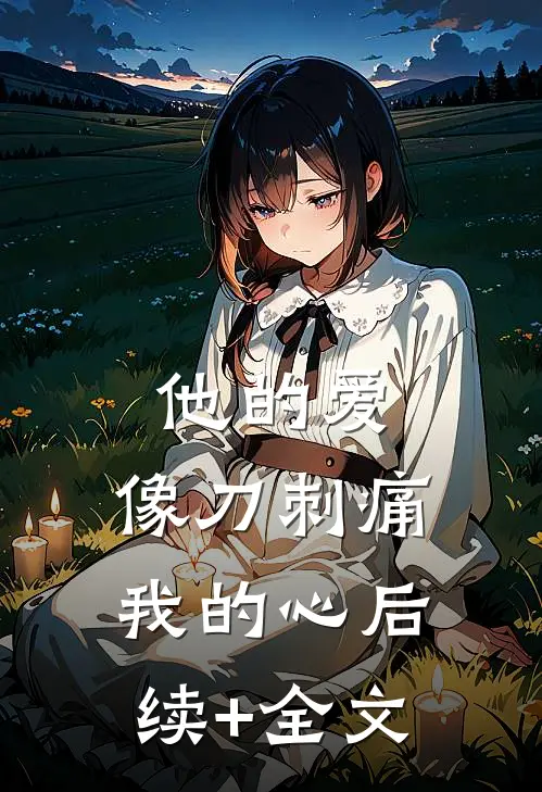 他的爱，像刀刺痛我的心后续+全文