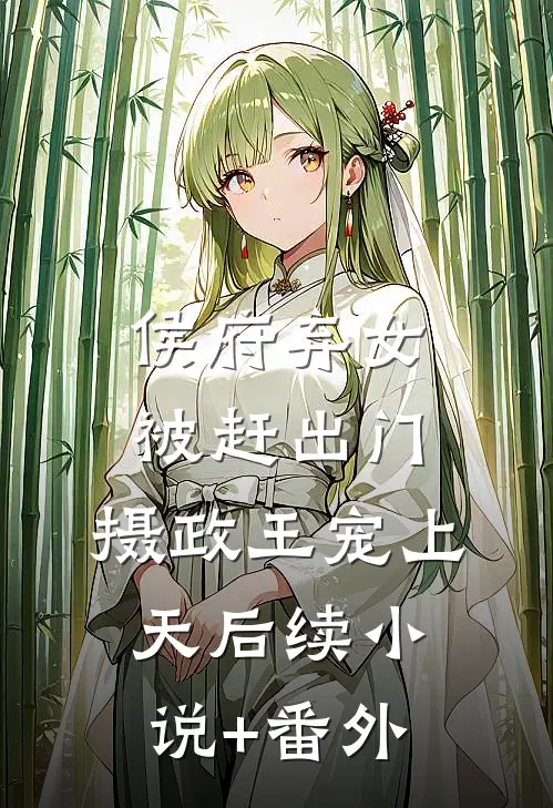 侯府弃女被赶出门,摄政王宠上天后续小说+番外