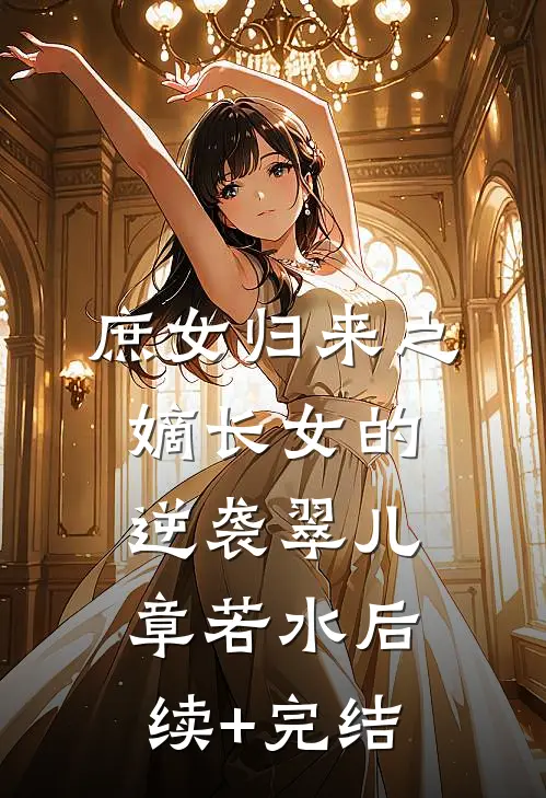 庶女归来之嫡长女的逆袭翠儿章若水后续+完结