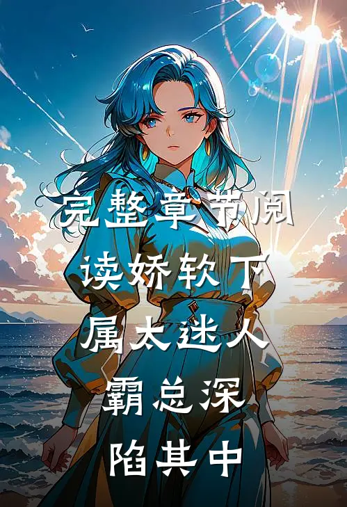 完整章节阅读娇软下属太迷人，霸总深陷其中