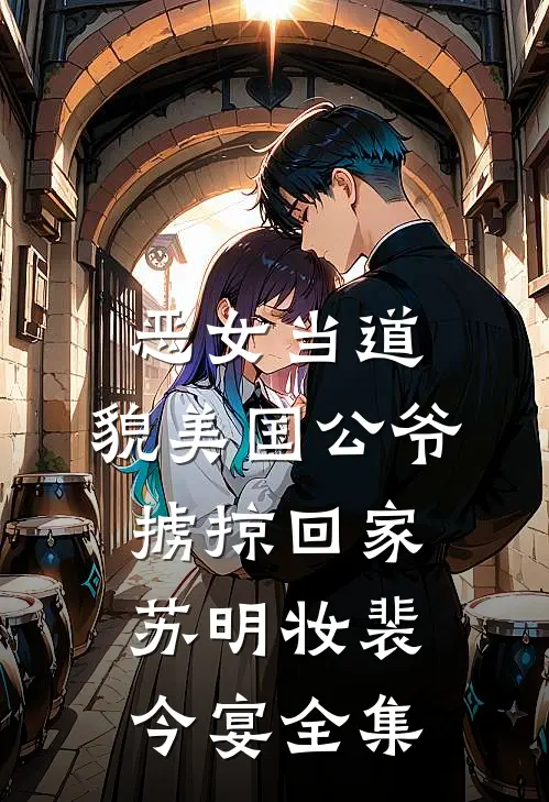 恶女当道：貌美国公爷掳掠回家苏明妆裴今宴 全集
