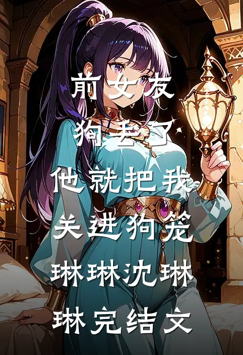前女友狗丢了，他就把我关进狗笼琳琳沈琳琳完结文