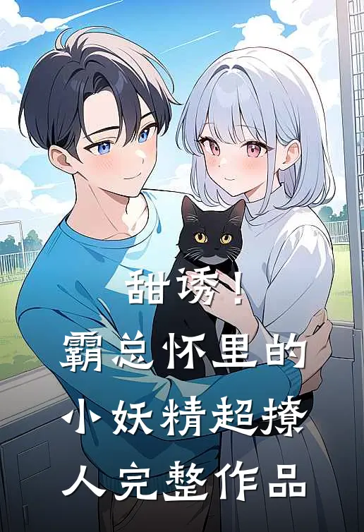 甜诱！霸总怀里的小妖精超撩人完整作品