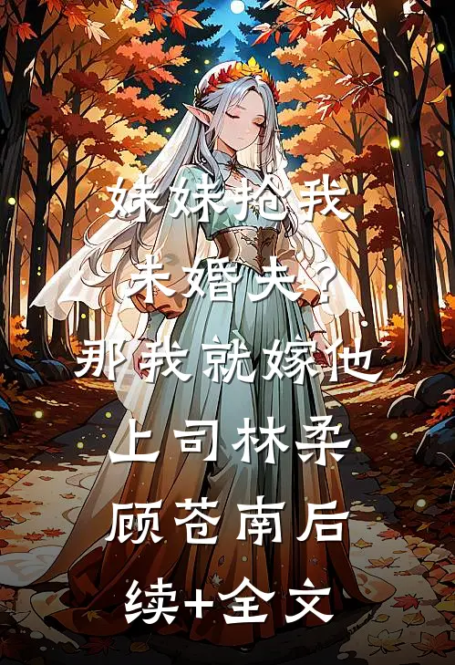 妹妹抢我未婚夫？那我就嫁他上司林柔顾苍南后续+全文