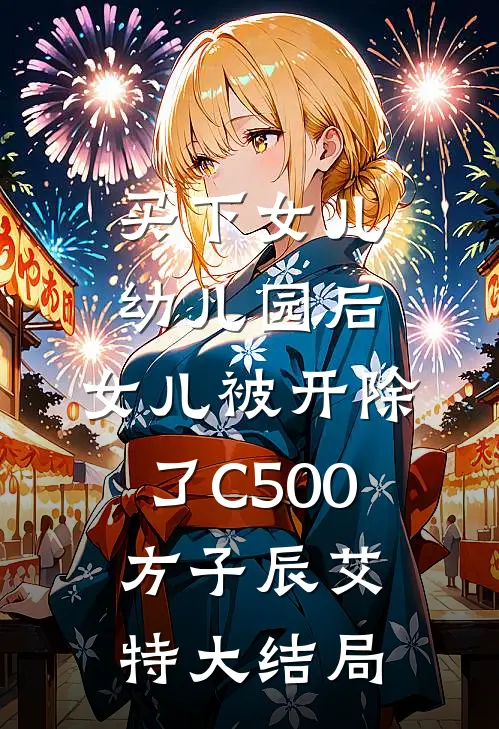 买下女儿幼儿园后，女儿被开除了C500方子辰艾特大结局