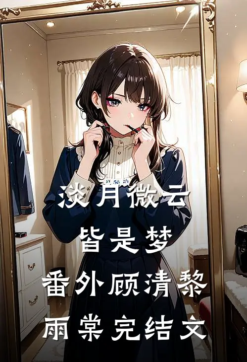 淡月微云皆是梦： 番外顾清黎雨棠完结文