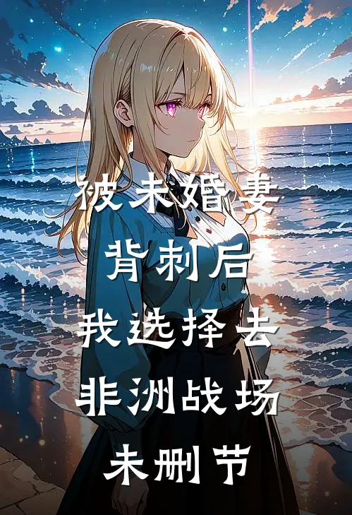 被未婚妻背刺后，我选择去非洲战场未删节