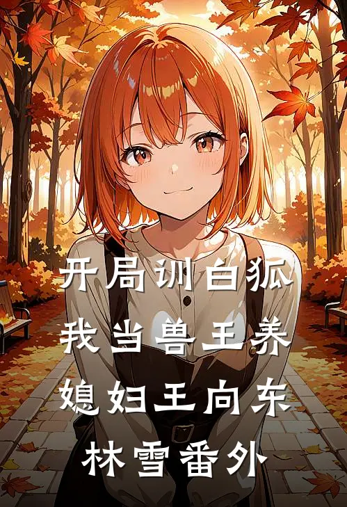 开局训白狐，我当兽王养媳妇王向东林雪番外