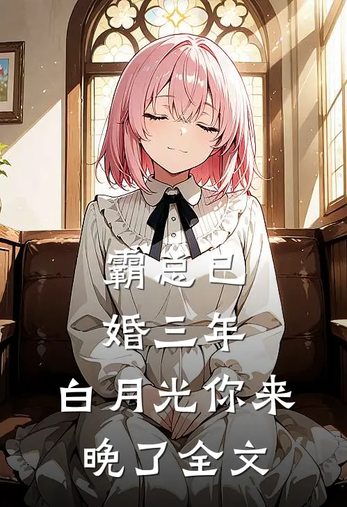 霸总已婚三年，白月光你来晚了全文